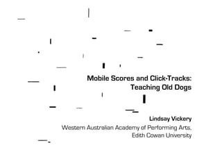 Mobile Scores and Click-Tracks:
Teaching Old Dogs
Lindsay Vickery
Western Australian Academy of Performing Arts,
Edith Cowan University
 