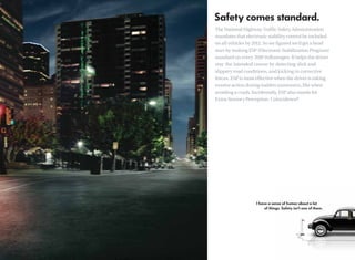 The National Highway Trafﬁc Safety Administration
mandates that electronic stability control be included
on all vehicles by 2012. So we ﬁgured we’d get a head
start by making ESP (Electronic Stabilization Program)
standard on every 2010 Volkswagen. It helps the driver
stay the intended course by detecting slick and
slippery road conditions, and kicking in corrective
forces. ESP is most effective when the driver is taking
evasive action during sudden maneuvers, like when
avoiding a crash. Incidentally, ESP also stands for
Extra-Sensory Perception. Coincidence?
 