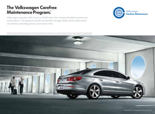 Volkswagen is proud to offer 3 years or 36,000 miles of no-charge scheduled maintenance
on the 2010 CC. The program includes oil and ﬁlter changes, brake checks, ﬂuid checks,
tire rotation, and airbag checks, just to name a few.



*The Volkswagen Carefree Maintenance Program covers the CC’s 10K, 20K, and 30K scheduled maintenance intervals for 3 years or 36,000 miles, whichever occurs ﬁrst. Coverage is during the term of the new vehicle limited
 warranty, at no additional charge. Some limitations apply. Does not include routine wear and tear on parts such as brakes, tires, wiper blades, light bulbs, etc. See dealer or vehicle maintenance program booklet for details.
 