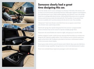 From the outside, the CC is eye-catching to say the least. One look at the interior, and
it’s clear to see the dynamic partnership between Volkswagen engineers and designers.
Four individual sport seats, subtle ambient lighting, and optional 2-tone color design
make for an unforgettably plush interior, while polished aluminum trim or optional
Vavona wood trim punctuates the look perfectly. The heatable, 12-way power front
seats are available with 3-position memory for the driver’s seat. Also available:

Climatronic® dual-zone climate control lets front seat occupants control their
own climate zones, optimizing comfort.

HomeLink® garage door opener integrated into the sunvisor. A programmable
system of buttons that can be trained to operate multiple garage doors.

Panoramic tilt sunroof bathes the interior in light, and pops up to vent the cabin.

Leather-wrapped, 3-spoke, multi-function steering wheel introduces an entirely new
design for the Tiptronic paddle shifters. This 12-button marvel controls nearly every
aspect of the driver’s life. Feedback is provided in the driver’s information window
via the instrument cluster display.

Trunk opens wide with the touch of a button and is fully lit. Rear seats also fold down
for extended storage capability. Storage barriers in the trunk help keep loads in place.

Power rear sunshade keeps important passengers cool in the back seats.
 