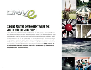 Looking after people and the environment is an indispensable part of the Volvo soul. For more than 80 years
     we’ve been driven by a passion for safety. We are environmental pioneers in the car industry, and have always
     employed a healthy respect for our limited resources and environmental responsibilities. Consequently, we aim
     to create new solutions that help halt climate change and improve the environment – both inside and outside
     the car. Our goal is crystal clear: to build cars that leave a minimal impact on the environment. We don’t
     think that there is just one way to tackle the environmental issues. We think there are many solutions and
     we must explore all the options. That’s why we’re developing new eco-technologies. DRIVe captures all
     our environmental work – from production to recycling – and represents our commitment and
     continued efforts for sustainable mobility.




18
 