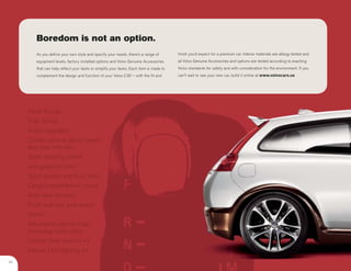 Boredom is not an option.
        As you define your own style and specify your needs, there’s a range of         finish you’d expect for a premium car. Interior materials are allergy tested and
        equipment levels, factory installed options and Volvo Genuine Accessories       all Volvo Genuine Accessories and options are tested according to exacting
        that can help reflect your taste or simplify your tasks. Each item is made to   Volvo standards for safety and with consideration for the environment. If you
        complement the design and function of your Volvo C30 – with the fit and         can’t wait to see your new car, build it online at www.volvocars.us




     Hood Scoop
     Side Scoop
     Audio upgrades
     Center console décor panel
     and door trim kits
     Sport steering wheel
     and gearshift lever
     Sport pedals and floor mats
     Cargo compartment covers
     Rear seat armrest
     Front and rear park assist
     Alarm
     Alternative interior inlays
     (including body color)
     Carbon fiber exterior kit
     Interior LED lighting kit
20
 