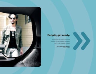 People, get ready.
   This might be the smallest Volvo but it
  functions at a very high level. Get ready.
         This is a ride you’ll want to share.

              Life is better lived together.
                               Volvo. for life
 