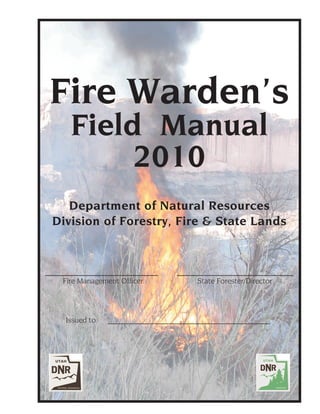 Fire Warden’s
   Field Manual
        2010
   Department of Natural Resources
Division of Forestry, Fire & State Lands



 Fire Management Officer   State Forester/Director




  Issued to:
 