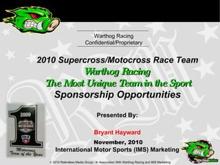 Warthog Racing Confidential/Proprietary 2010 Supercross/Motocross Race Team Warthog Racing  The Most Unique Team in the Sport Sponsorship Opportunities Presented By: Bryant Hayward International Motor Sports (IMS) Marketing November, 2010 