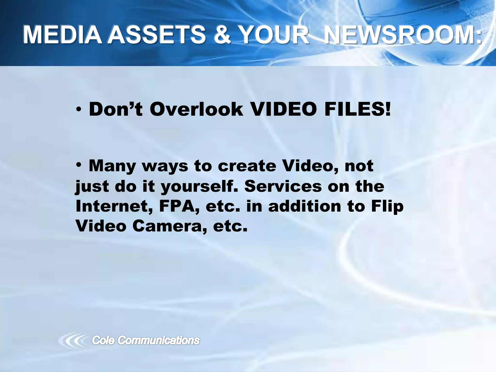 • Don’t Overlook VIDEO FILES!
• Many ways to create Video, not
just do it yourself. Services on the
Internet, FPA, etc. in addition to Flip
Video Camera, etc.
MEDIA ASSETS & YOUR NEWSROOM:
 