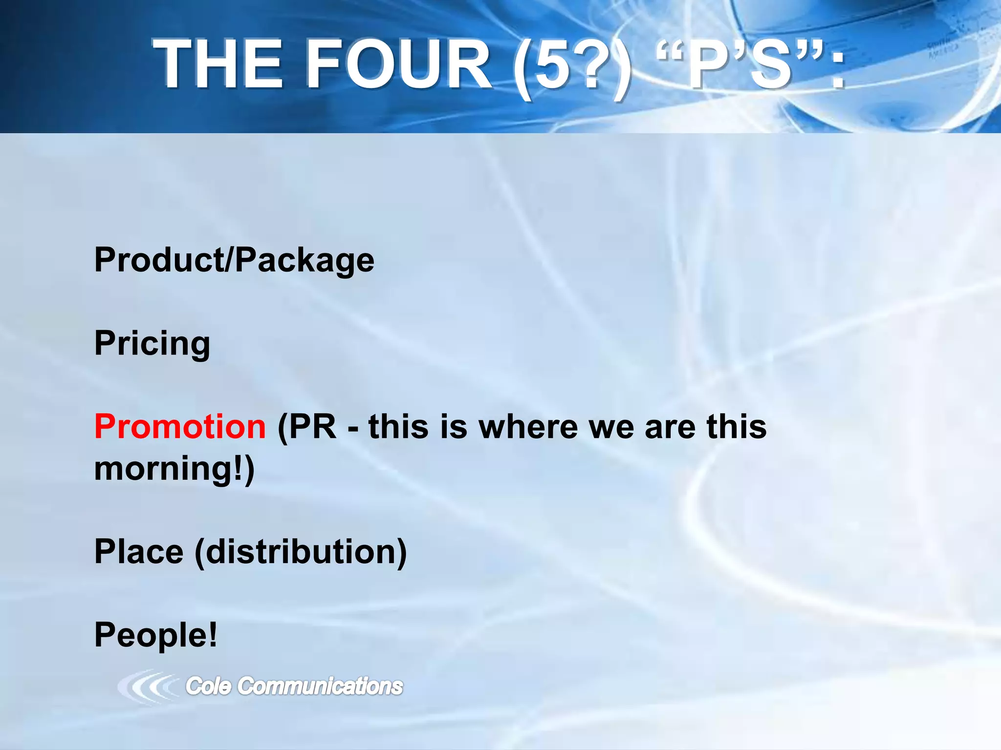 Product/Package
Pricing
Promotion (PR - this is where we are this
morning!)
Place (distribution)
People!
THE FOUR (5?) “P’S”:
 