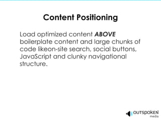 Content Positioning Load optimized content  ABOVE  boilerplate content and large chunks of code likeon-site search, social buttons, JavaScript and clunky navigational structure. 