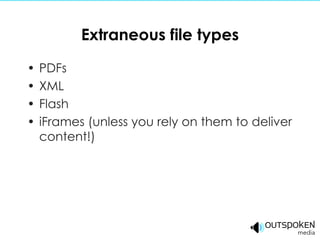 Extraneous file types PDFs XML  Flash iFrames (unless you rely on them to deliver content!) 