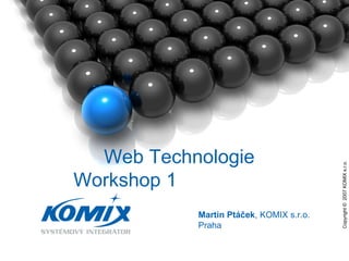 Copyright ©  2007 KOMIX s.r.o.  Martin Ptáček , KOMIX s.r.o. Praha Web Technologie  Workshop 1  