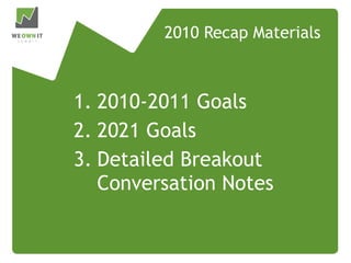 2010 Recap Materials 1. 2010-2011 Goals 2. 2021 Goals 3. Detailed Breakout Conversation Notes 