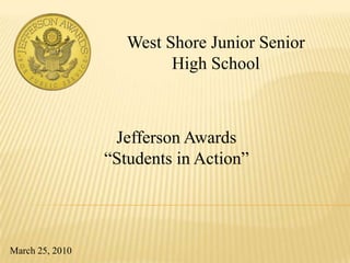 West Shore Junior Senior High School Jefferson Awards  “Students in Action” March 25, 2010 