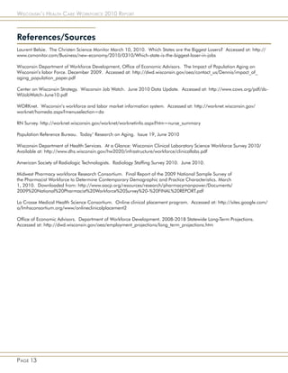 Wisconsin’s Health Care Workforce 2010 Report



References/Sources
Laurent Belsie. The Christen Science Monitor March 10, 2010. Which States are the Biggest Losers? Accessed at: http://
www.csmonitor.com/Business/new-economy/2010/0310/Which-state-is-the-biggest-loser-in-jobs

Wisconsin Department of Workforce Development, Office of Economic Advisors. The Impact of Population Aging on
Wisconsin’s labor Force. December 2009. Accessed at: http://dwd.wisconsin.gov/oea/contact_us/Dennis/impact_of_
aging_population_paper.pdf

Center on Wisconsin Strategy. Wisconsin Job Watch. June 2010 Data Update. Accessed at: http://www.cows.org/pdf/ds-
WIJobWatch-June10.pdf

WORKnet. Wisconsin’s workforce and labor market information system. Accessed at: http://worknet.wisconsin.gov/
worknet/homeda.aspx?menuselection=da

RN Survey. http://worknet.wisconsin.gov/worknet/worknetinfo.aspx?htm=nurse_summary

Population Reference Bureau. Today’ Research on Aging. Issue 19, June 2010

Wisconsin Department of Health Services. At a Glance: Wisconsin Clinical Laboratory Science Workforce Survey 2010/
Available at: http://www.dhs.wisconsin.gov/hw2020/infrastructure/workforce/clinicallabs.pdf

American Society of Radiologic Technologists. Radiology Staffing Survey 2010. June 2010.

Midwest Pharmacy workforce Research Consortium. Final Report of the 2009 National Sample Survey of
the Pharmacist Workforce to Determine Contemporary Demographic and Practice Characteristics. March
1, 2010. Downloaded from: http://www.aacp.org/resources/research/pharmacymanpower/Documents/
2009%20National%20Pharmacist%20Workforce%20Survey%20-%20FINAL%20REPORT.pdf

La Crosse Medical Health Science Consortium. Online clinical placement program. Accessed at: http://sites.google.com/
a/lmhsconsortium.org/www/onlineclinicalplacement2

Office of Economic Advisors. Department of Workforce Development. 2008-2018 Statewide Long-Term Projections.
Accessed at: http://dwd.wisconsin.gov/oea/employment_projections/long_term_projections.htm




Page 13
 