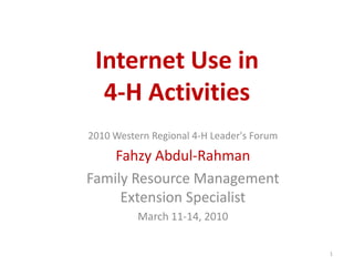 Internet Use in
  4‐H Activities
2010 Western Regional 4-H Leader's Forum
    Fahzy Abdul-Rahman
Family Resource Management
     Extension Specialist
          March 11-14, 2010


                                           1
 