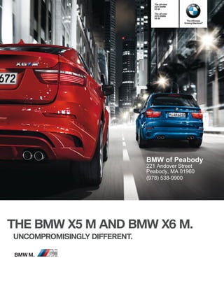 The all-new
                                      BMW
                                 X M

                                 The all-new
                                      BMW
                                 X M
                                                 The Ultimate
                                               Driving Machine®




                              BMW of Peabody
                              221 Andover Street
                              Peabody, MA 01960
                              (978) 538-9900




THE BMW X M AND BMW X M.
UNCOMPROMISINGLY DIFFERENT.

BMW M.
 