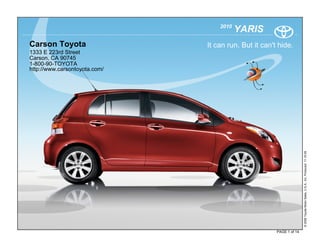 2010
                                          YARIS
Carson Toyota                  It can run. But it can't hide.
1333 E 223rd Street
Carson, CA 90745
1-800-90-TOYOTA
http://www.carsontoyota.com/




                                                                      © 2009 Toyota Motor Sales, U.S.A., Inc. Produced 11.19.09
                                                       PAGE 1 of 14
 