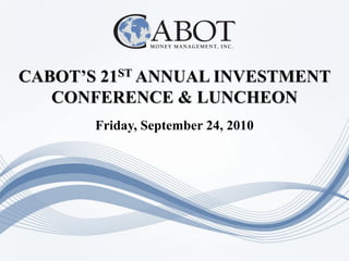 CABOT’S 21ST ANNUAL INVESTMENT
   CONFERENCE & LUNCHEON
       Friday, September 24, 2010
 