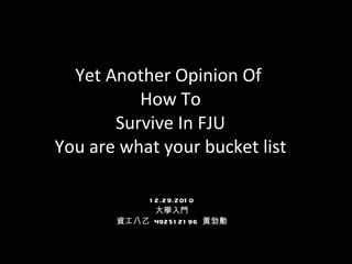 Yet Another Opinion Of  How To Survive In FJU You are what your bucket list 12.29.2010 大學入門 資工八乙  492512196  黃勃勳 