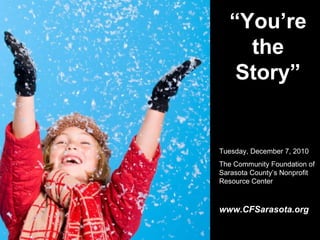 “ You’re the Story” Tuesday, December 7, 2010 The Community Foundation of Sarasota County’s Nonprofit Resource Center www.CFSarasota.org 