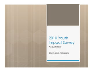 2010 Youth
Impact Survey
August 2011

Journalism Program
 