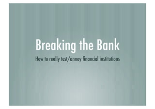 Breaking the Bank
How to really test/annoy ﬁnancial institutions
 