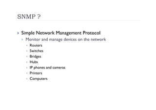 SNMP ?

    Simple Network Management Protocol
         Monitor and manage devices on the network
              Routers
              Switches
              Bridges
              Hubs
              IP phones and cameras
              Printers
              Computers
 