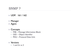 SNMP ?

    UDP: 161 / 162

    Manager
    Agent

    Concepts
         MIB – Message Information Block
         OID – Object Identifier
         PDU – Protocol Data Unit

    Versions
         1 and 2c vs 3
 
