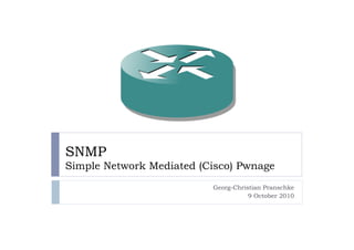 SNMP
Simple Network Mediated (Cisco) Pwnage
                          Georg-Christian Pranschke
                                     9 October 2010
 