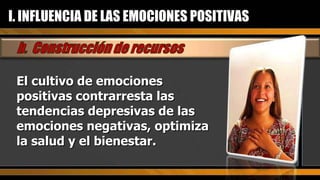 El cultivo de emociones positivas contrarresta las tendencias depresivas de las emociones negativas, optimiza la salud y el bienestar. I. INFLUENCIA DE LAS EMOCIONES POSITIVAS 