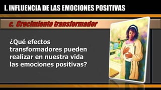 ¿Qué efectos transformadores pueden realizar en nuestra vida las emociones positivas? I. INFLUENCIA DE LAS EMOCIONES POSITIVAS 