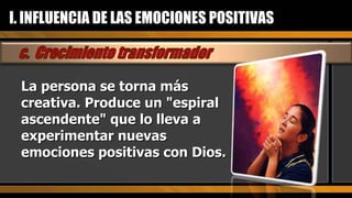 La persona se torna más creativa. Produce un "espiral ascendente" que lo lleva a experimentar nuevas emociones positivas con Dios. I. INFLUENCIA DE LAS EMOCIONES POSITIVAS 