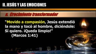 “ Movido a compasión , Jesús extendió la mano y tocó al hombre, diciéndole: Sí quiero. ¡Queda limpio!”  (Marcos 1:41) II. JESÚS Y LAS EMOCIONES 