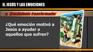 ¿Qué emoción motivó a Jesús a ayudar a aquellos que sufren? II. JESÚS Y LAS EMOCIONES 