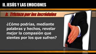 ¿Cómo podrías, mediante palabras y hechos, revelar mejor la compasión que sientes por los que sufren? II. JESÚS Y LAS EMOCIONES 