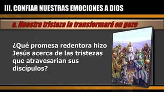III. CONFIAR NUESTRAS EMOCIONES A DIOS ¿Qué promesa redentora hizo Jesús acerca de las tristezas que atravesarían sus discípulos? 