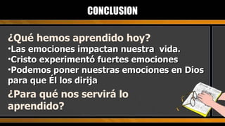 CONCLUSION ¿Qué hemos aprendido hoy? Las emociones impactan nuestra  vida. Cristo experimentó fuertes emociones Podemos poner nuestras emociones en Dios para que Él los dirija ¿Para qué nos servirá lo  aprendido? 
