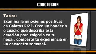 Tarea: Examina la emociones positivas en Gálatas 5:22. Crea un banderín o cuadro que describa esta emoción para colgarlo en tu hogar. comparte tu experiencia en un encuentro semanal. CONCLUSION 