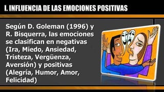 Según D. Goleman (1996) y R. Bisquerra, las emociones se clasifican en negativas  (Ira, Miedo, Ansiedad, Tristeza, Vergüenza, Aversión) y positivas (Alegría, Humor, Amor, Felicidad) I. INFLUENCIA DE LAS EMOCIONES POSITIVAS 