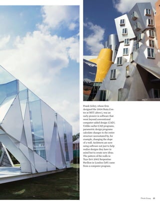 worldmags




                                                                                                                                         Frank Gehry, whose firm
                                                                                                                                         designed the 2004 Stata Cen-
                                                                                                                                         ter at MIT (above), was an
                                                                                                                                         early pioneer in software that
                                                                                                                                         went beyond conventional
                                                                                                                                         computer-aided design (CAD).
                                                                                                                                         Unlike earlier CAD programs,
                                                                                                                                         parametric design programs
                                                                                                                                         calculate changes to the entire
                                                                                                                                         structure necessitated by, for
                                                                                                                                         example, changing the slope
                                                                                                                                         of a wall. Architects are now
                                       R i c haR d Waite /aR cai d/c o R b i s( s e R p e nti n e); J e f f titc o m b / alamy (stata)




                                                                                                                                         using software not just to help
                                                                                                                                         realize designs they have in
                                                                                                                                         mind but to create new ideas.
                                                                                                                                         The pattern of the walls in
                                                                                                                                         Toyo Ito’s 2002 Serpentine
                                                                                                                                         Pavilion in London (left) came
                                                                                                                                         from a computer program.




            www.technologyreview.com                                                                                                                                       Photo Essay   27

worldmags
 