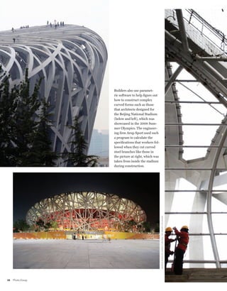 worldmags




                       Builders also use paramet-
                       ric software to help figure out
                       how to construct complex
                       curved forms such as those
                       that architects designed for
                       the Beijing National Stadium
                       (below and left), which was
                       showcased in the 2008 Sum-
                       mer Olympics. The engineer-
                       ing firm Arup Sport used such
                       a program to calculate the
                       specifications that workers fol-
                       lowed when they cut curved
                       steel branches like those in
                       the picture at right, which was
                       taken from inside the stadium
                       during construction.
                                                          AN D R Ew wh E E lE R; S E R g i u Tu R cAN u; TAO i mAg E S lTD./AlAmy




    28   Photo Essay

worldmags
 