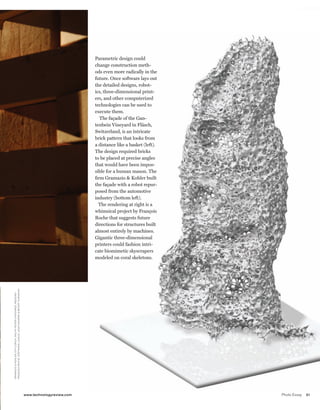 worldmags




                                                                                                                                                                                                                    Parametric design could
                                                                                                                                                                                                                    change construction meth-
                                                                                                                                                                                                                    ods even more radically in the
                                                                                                                                                                                                                    future. Once software lays out
                                                                                                                                                                                                                    the detailed designs, robot-
                                                                                                                                                                                                                    ics, three-dimensional print-
                                                                                                                                                                                                                    ers, and other computerized
                                                                                                                                                                                                                    technologies can be used to
                                                                                                                                                                                                                    execute them.
                                                                                                                                                                                                                       The façade of the Gan-
                                                                                                                                                                                                                    tenbein Vineyard in Fläsch,
                                                                                                                                                                                                                    Switzerland, is an intricate
                                                                                                                                                                                                                    brick pattern that looks from
                                                                                                                                                                                                                    a distance like a basket (left).
                                                                                                                                                                                                                    The design required bricks
                                                                                                                                                                                                                    to be placed at precise angles
                                                                                                                                                                                                                    that would have been impos-
                                                                                                                                                                                                                    sible for a human mason. The
                                                                                                                                                                                                                    firm Gramazio & Kohler built
                                                                                                                                                                                                                    the façade with a robot repur-
                                                                                                                                                                                                                    posed from the automotive
                                                                                                                                                                                                                    industry (bottom left).
                                                                                                                                                                                                                      The rendering at right is a
                                                                                                                                                                                                                    whimsical project by François
                                                                                                                                                                                                                    Roche that suggests future
                                                                                                                                                                                                                    directions for structures built
                                                                                                                                                                                                                    almost entirely by machines.
                                                                                                                                                                                                                    Gigantic three-dimensional
                                                                                                                                                                                                                    printers could fashion intri-
                                                                                                                                                                                                                    cate biomimetic skyscrapers
                                                                                                                                                                                                                    modeled on coral skeletons.
                                                                                                F ranço i S r o c h E, STéP han i E lavau x, J Ean navar r o & B E n oîT d u ran d i n
     G rama z i o & Ko h lE r, ETh z u r i c h, ralP h F E i n E r (vi n Eyar d); r&S i E(n)/




                                                                                                                                                                                         www.technologyreview.com                                      Photo Essay   31

worldmags
 