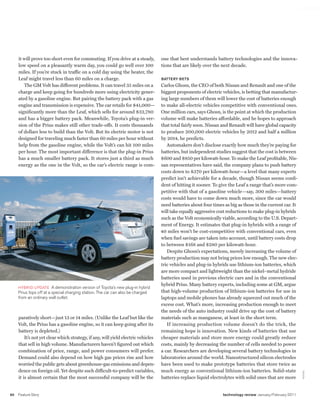 worldmags




         it will prove too short even for commuting. If you drive at a steady,         one that best understands battery technologies and the innova-
         low speed on a pleasantly warm day, you could go well over 100                tions that are likely over the next decade.
         miles. If you’re stuck in traffic on a cold day using the heater, the
         Leaf might travel less than 60 miles on a charge.                             Battery Bets
            The GM Volt has different problems. It can travel 35 miles on a            Carlos Ghosn, the CEO of both Nissan and Renault and one of the
         charge and keep going for hundreds more using electricity gener-              biggest proponents of electric vehicles, is betting that manufactur-
         ated by a gasoline engine. But pairing the battery pack with a gas            ing large numbers of them will lower the cost of batteries enough
         engine and transmission is expensive. The car retails for $41,000—            to make all-electric vehicles competitive with conventional ones.
         significantly more than the Leaf, which sells for around $32,780              One million cars, says Ghosn, is the point at which the production
         and has a bigger battery pack. Meanwhile, Toyota’s plug-in ver-               volume will make batteries affordable, and he hopes to approach
         sion of the Prius makes still other trade-offs. It costs thousands            that total fairly soon. Nissan and Renault will have global capacity
         of dollars less to build than the Volt. But its electric motor is not         to produce 200,000 electric vehicles by 2012 and half a million
         designed for traveling much faster than 60 miles per hour without             by 2014, he predicts.
         help from the gasoline engine, while the Volt’s can hit 100 miles                Automakers don’t disclose exactly how much they’re paying for
         per hour. The most important difference is that the plug-in Prius             batteries, but independent studies suggest that the cost is between
         has a much smaller battery pack. It stores just a third as much               $600 and $850 per kilowatt-hour. To make the Leaf profitable, Nis-
         energy as the one in the Volt, so the car’s electric range is com-            san representatives have said, the company plans to push battery
                                                                                       costs down to $370 per kilowatt-hour—a level that many experts
                                                                                       predict isn’t achievable for a decade, though Nissan seems confi-
                                                                                       dent of hitting it sooner. To give the Leaf a range that’s more com-
                                                                                       petitive with that of a gasoline vehicle—say, 300 miles—battery
                                                                                       costs would have to come down much more, since the car would
                                                                                       need batteries about four times as big as those in the current car. It
                                                                                       will take equally aggressive cost reductions to make plug-in hybrids
                                                                                       such as the Volt economically viable, according to the U.S. Depart-
                                                                                       ment of Energy. It estimates that plug-in hybrids with a range of
                                                                                       40 miles won’t be cost-competitive with conventional cars, even
                                                                                       when fuel savings are taken into account, until battery costs drop
                                                                                       to between $168 and $280 per kilowatt-hour.
                                                                                          Despite Ghosn’s expectations, merely increasing the volume of
                                                                                       battery production may not bring prices low enough. The new elec-
                                                                                       tric vehicles and plug-in hybrids use lithium-ion batteries, which
                                                                                       are more compact and lightweight than the nickel–metal hydride
                                                                                       batteries used in previous electric cars and in the conventional
                                                                                       hybrid Prius. Many battery experts, including some at GM, argue
         Hybrid update a demonstration version of toyota’s new plug-in hybrid
         prius tops off at a special charging station. the car can also be charged     that high-volume production of lithium-ion batteries for use in
         from an ordinary wall outlet.                                                 laptops and mobile phones has already squeezed out much of the
                                                                                       excess cost. What’s more, increasing production enough to meet
                                                                                       the needs of the auto industry could drive up the cost of battery
         paratively short—just 13 or 14 miles. (Unlike the Leaf but like the           materials such as manganese, at least in the short term.
         Volt, the Prius has a gasoline engine, so it can keep going after its            If increasing production volume doesn’t do the trick, the
         battery is depleted.)                                                         remaining hope is innovation. New kinds of batteries that use
             It’s not yet clear which strategy, if any, will yield electric vehicles   cheaper materials and store more energy could greatly reduce
         that sell in high volume. Manufacturers haven’t figured out which             costs, mainly by decreasing the number of cells needed to power
         combination of price, range, and power consumers will prefer.                 a car. Researchers are developing several battery technologies in
         Demand could also depend on how high gas prices rise and how                  laboratories around the world. Nanostructured silicon electrodes
         worried the public gets about greenhouse-gas emissions and depen-             have been used to make prototype batteries that store twice as
         dence on foreign oil. Yet despite such difficult-to-predict variables,        much energy as conventional lithium-ion batteries. Solid-state
                                                                                                                                                                 toyota




         it is almost certain that the most successful company will be the             batteries replace liquid electrolytes with solid ones that are more


    60   Feature Story                                                                                                technology review January/February 2011

worldmags
 