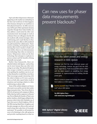worldmags




                                                                             Can new uses for phaser
               Vgo’s and other telepresence robots just
            appearing on the market are embarking on
                                                                             data measurements
            the first real-world test of what happens
            when humans attempt to use machines as
                                                                             prevent blackouts?
            their physical stand-ins. An office near you
            may well be part of this experiment, because,
            imperfect though these body doubles are,
            they address a need unmet by other com-
            munication tools. Increasingly we work at
            a distance from our colleagues, heavily reli-
            ant on phone calls, instant messages, video-
            conferencing, and e-mail. But face-to-face
            contact in the same office is still considered
            the gold standard for collaboration. That’s
            not just a gut feeling. It’s backed by research
            showing that trust is harder to build, and
            more brittle, when we use telecommunica-
            tion technology than when we interact in
            person. Telepresence robots are the first
            technology that attempts to replicate in-
            person contact and the benefits of being
                                                                                                      Find the latest power and energy
            physically near people.                                                                   research in IEEE Xplore
               Rather than humanoids, these are
            wheeled robotic stick figures—and yet they                                                Wherever you ﬁnd the most advanced power and
            can be more human than any other tech-                                                    energy technology, chances are you’ll ﬁnd the IEEE
            nology in use today. The physical footprint
                                                                                                      Xplore digital library. That’s because IEEE Xplore is ﬁlled
            they occupy is similar to a person’s, and
                                                                                                      with the latest research on everything from energy
            users guiding the machines can try to act
            as they themselves would if they were there.                                              conversion to superconductors—to building fail-safe
            That encourages people interacting with                                                   power grids.
            the robot to behave as if it were a person.
            Users on both sides report better recall of                                               When it comes to power and energy, the research
            situations and meetings relative to video-                                                that matters is in IEEE Xplore.
            conferencing or phone calls.
               Some of the earliest adopters are bosses                                               See for yourself. Read “Wanted: A More Intelligent
            who want to see and be seen by their under-                                               Grid” only in IEEE Xplore.
            lings at any given time. “One of our clients is
            CEO of a 40-person tech company in Silicon
            Valley that has half its engineers in Russia,”                                            Try IEEE Xplore free—
            says Trevor Blackwell, founder of Vgo’s com-                                              visit www.ieee.org/bettergrid
            petitor Anybots, which began selling its tele-
            presence robot in late 2010. Similarly, one of
            Vgo’s first users is Neal Creighton, CEO of
            the Web startup RatePoint. Creighton and
            his sales manager are often on the road and
            need to keep their sales force of 25 people
            motivated. “It’s possible to roll around, be                     IEEE Xplore® Digital Library
            seen to be listening to the calls going on,                      Information driving innovation
            and provide coaching based on what we


            www.technologyreview.com
                                                              09-CRS-0223j-Power-4.625x9.625-Final-2010.indd 1                                               11/23/09 2:11:10 PM
worldmags
 