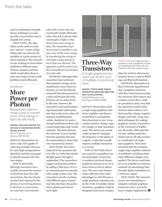 worldmags
    from the labs




         used a combination of graph       solar cells convert only one
         theory techniques to come         wavelength of light efficiently;
         up with a much better way to      either they fail to absorb other
         simplify the system.              wavelengths of light or they
            NexT sTeps: The algo-          throw away extra energy as
         rithm can be used to create       heat. The researchers have
         new “solvers”—series of algo-     shown that it’s possible to cap-
         rithms that can solve for the     ture some of this extra energy,
         variables in a given system of    by transferring the energy in
         linear equations. The research-   each high-energy photon to
         ers are working to extend their   more than one electron. The         Three-Way                           tripLe time this single-transistor
                                                                                                                   amplifier, a strip of graphene crossed


                                                                               Transistors
         methods to different types        approach could be used to pro-                                          by metal electrodes, does with one
                                                                                                                   transistor what now requires many.
         of linear-equation systems,       duce ultraefficient yet inexpen-
         which would allow them to         sive solar cells.                   A single graphene tran-            chips for wireless telecommu-
         solve more types of real-world        MeThoDs: Although other         sistor can do the work             nication devices, such as RFiD
         problems more efficiently.        researchers had confirmed           of multiple conventional           tags and Bluetooth headsets.
                                           that a photon’s energy can be       ones                                  MeThoDs: Researchers at
         m at eri a ls                     transferred to more than one                                           Rice university hypothesized
                                                                               Source: “triple-mode Single-

         More
                                           electron, no one had directly                                          that a graphene transistor
                                                                               trAnSiStor grAphene Amplifier
                                           measured this phenomenon in                                            with three electrical terminals,
                                                                               And itS ApplicAtionS”

         Power per                         a solar cell because the extra
                                           electrons are too short-lived.
                                                                               Kartik Mohanram et al.
                                                                               ACS Nano 4: 5532–5538
                                                                                                                  the structures that control and
                                                                                                                  conduct current flow, could

         Photon                            in this case, however, the
                                           researchers used semiconduct-       ResulTs: Researchers built
                                                                                                                  be operated in such a way that
                                                                                                                  the transistor would switch
         researchers demon-                ing nanocrystals called quan-       a single-stage graphene tran-      between states where it con-
         strate a way to convert           tum dots as the active solar-cell   sistor amplifier and demon-        ducts positive charge, negative
         more of the energy in             material, modifying their           strated that it can perform        charge, and both. using stan-
         light into electricity            surface chemistry to create a       three functions in one: it can     dard techniques for making
                                           strong bond between them and        conduct positive charge, nega-     graphene circuits, researchers
         Source: “multiple exciton col-
         lection in A SenSitized photo-
                                           a semiconducting oxide crystal      tive charge, or both simultane-    at the university of Califor-
         voltAic SyStem”                   substrate. The bond allowed         ously. The device can encode       nia, Riverside, fabricated the
         bruce Parkinson et al.            the electrons to move quickly       a data stream by changing          circuits, adding metal elec-
         Science 330: 63–66                from the quantum dots into          the frequency or the phase of      trodes and an off-chip resistor
         ResulTs: Researchers cre-         the semiconductor, where they       a signal—a task that usually       to a small piece of single-
         ated a solar cell capable of      were measured as current.           requires multiple transistors      layer graphene. Tests dem-
         collecting multiple electrons         NexT sTeps: The active          in a circuit.                      onstrated that the resulting
         for each high-energy photon       material in the quantum-dot             Why iT MATTeRs: previ-         single-stage amplifier behaved
         absorbed, and they managed        test cells is so thin that almost   ous research on graphene has       as predicted, switching states
         to directly measure the elec-     all light passes through it         focused largely on how fast        when different voltages were
         tron output.                      unabsorbed. The researchers         it conducts electrical charge;     applied. The device could also
            Why iT MATTeRs:                suggest solving this problem        graphene transistors are 10 or     act as an amplifier in common
                                                                                                                                                             ALe xAn d e r A. BALAn d i n An d G uAn x i o n G Li u




         Although researchers have         by adding a thin layer of it to     more times as fast as silicon      methods of transmitting data
         steadily increased the amount     an extremely porous material        ones. The new work demon-          through digital modulation of
         of electricity that solar cells   with a large surface area. The      strates that they have other       a reference signal.
         can produce, they face funda-     researchers are also working        advantages as well. Because a         NexT sTeps: The research-
         mental limits imposed by the      with different types of quan-       single graphene transistor can     ers are now attempting to
         physics of converting photons     tum dots that have the poten-       do the work of multiple silicon    integrate multiple graphene
         to electrons in semiconduc-       tial to absorb and convert          transistors, graphene could be     transistors into a circuit for
         tor materials. Conventional       more light.                         integrated into more compact       more complex applications.


    90   From the Labs                                                                                        technology review January/February 2011

worldmags
 