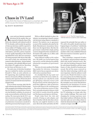 worldmags
    70 Years Ago in TR




         Chaos in TV Land
         If you think the future of television is uncertain now, look
         at the issues the medium faced before it took off.
         B y mAt t mAhoney




         A
                  s more and more Internet-­ onnected­
                                             c              With­no­official­standards­in­place,­the­ STATE OF THE ART The FCC hoped that this
                  televisions­hit­the­market,­they­can­ industry­was­preparing­to­launch­commer- 1939 GE television would be useful “indefinitely.”
                  be­expected­to­bring­the­chaos­of­the­ cial­television­using­whatever­standards­it­
         Web­to­the­relatively­well-ordered­world­of­ desired.­The­industry­was­in­agreement­ espoused­the­principle­that­any­radios­or­
         TV.­For­decades,­until­recently,­the­question­ on­most­of­the­standards­advocated­by­the­ TVs­sold­to­the­public­should­retain­their­
         of­what­any­television­could­be­expected­to­ Radio­Manufacturers­Association;­hence­ “original­degree­of­usefulness”­indefinitely,­
         do­was­settled.­A­TV­displays­content—more­ these­were­the­logical­choice.­But­then­the­ which­led­the­government­to­delay­the­
         or­less­of­it­depending­on­the­viewer’s­cable­ government­realized­that­simply­putting­ launch­of­commercial­television­until­the­
         subscription,­and­with­a­picture­of­greater­ receivers­designed­for­these­standards­into­ members­of­the­newly­established­National­
         or­lesser­quality­depending­on­the­technol- the­hands­of­the­public­was,­in­effect,­mak- Television­System­Committee­agreed­on­
         ogy­behind­the­screen.­But­now­consumers­ ing­the­standards­official.                         basic­standards.
         are­being­presented­with­devices­that­offer­       Action followed swiftly on this realiza-       That­committee,­composed­of­indus-
         new­ways­to­find,­view,­and­interact­with­ tion. The public was warned against buy- try,­academic,­and­government­engineers,­
         content­on­their­televisions—devices­backed­ ing receivers, and the industry was publicly     dealt­with­mostly­technical­issues,­like­
         by­companies­with­radically­different­mod- chastised for usurpation of a government           how­wide­the­broadcast­frequency­band­
         els­of­what­a­TV­ought­to­do­(see “Searching    function.                                     for­each­channel­should­be,­and­how­many­
         for the Future of Television,” p. 32).­            This­turn­of­events­smothered­the­fledg- frames­of­video­should­be­broadcast­per­
             The­early­years­of­television­broadcast- ling­ market­ for­ television.­ Consumers­ second.­ But­ all­ the­ issues­ centered­ on­
         ing­were­marked­by­similar­uncertainty.­ didn’t­want­to­buy­an­expensive­new­device­ what­the­infant­technology­could­do­and,­
         Donald­ G.­ Fink,­ an­ early­ authority­ on­ with­such­an­uncertain­future.                   more­important,­what­the­audience­would­
         TV­engineering,­who­would­later­become­            It is doubtful that the lay reader real- want­it­to­do.­Would­it­be­better­to­sacri-
         director­of­research­at­Philco,­described­in­ ized what was behind the stories. Rather, he    fice­a­clear­picture­for­less­flickering­in­the­
         a­January­1941­report­for­TR­how­the­devel- became confused, sure only that he would          broadcast?­Should­allowances­be­made­for­
         opment­of­commercial­television­had­been­ put off buying a television receiver until          color­television?­The­fundamental­task­of­
         stopped­dead.                                   the government and the industry had com- the­committee­was­to­ensure­that­decisions­


                                                                                                                                                                                                                                                         S C H E N E CTADY M U S E U M; HALL O F E LE CTR I CAL H I STO RY FO U N DATI O N /C O R B I S
             It was on Easter morning, 1940, that the    posed their differences. Sales of television  informed­by­the­limitations­of­current­
         radio industry woke to find on the front pages  receivers fell almost to the vanishing point. technology­did­not­inhibit­better­versions­
         of the newspapers the startling announcement ... The owners of television receivers in New    down­the­line.
         that the Federal Communications Commis- York, variously estimated at between 2,000               As­ manufacturers­ introduce­ interac-
         sion had decided to withdraw its promise of     and 3,000 in number, found the quality        tive­TV­technology­on­a­large­scale,­they­
         early commercialization of television broad- and the frequency of programs declining.         face­a­similar­challenge.­They­must­avoid­
         casting. The reason given by the F.C.C. was        People­ today­ know­ the­ risks­ and­ changing­ the­ viewing­ experience­ more­
         that commercial activity in marketing tele- rewards­of­being­an­early­adopter,­and­ than­today’s­audience­will­tolerate,­but­they­
         vision receivers was in effect establishing a   they’re­familiar­with­the­idea­that­a­device­ must­also­make­sure­not­to­delay­a­future­in­
         set of television-transmission standards to     they­buy­now­might­be­obsolete­in­a­few­ which­the­distinction­between­TV­and­Web­
         which the government had not given assent … years.­But­in­the­1930s­and­1940s,­the­FCC­ content­no­longer­exists.­

         Technology Review (ISSN 1099-274X), Reg. U.S. Patent Office, is published bimonthly by the Massachusetts Institute of Technology. Entire contents ©2011. The editors seek diverse views, and authors’ opinions do not represent the official
         policies of their institutions or those of MIT. Printed by Brown Printing Company, Waseca, MN. Periodicals postage paid at Boston, MA, and additional mailing offices. Postmaster: send address changes to Technology Review, Subscriber
         Services Dept., PO Box 16327, North Hollywood, CA 91615, or via the Internet at www.technologyreview.com/customerservice. Basic subscription rates: $39 per year within the United States; in all other countries, US$52. Publication Mail
         Agreement Number 40621028. Send undeliverable Canadian copies to PO Box 1051 Fort Erie, ON L2A 6C7. Printed in U.S.A.                                                                                                        ABC audited




    92    70 Years Ago                                                                                                                                                                technology review January/February 2011

worldmags
 