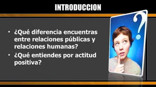 ¿Qué diferencia encuentras entre relaciones públicas y relaciones humanas? ¿Qué entiendes por actitud positiva? INTRODUCCION 