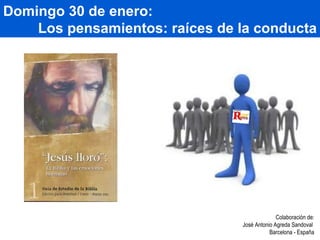 Domingo 30 de enero: Los pensamientos: raíces de la conducta Colaboración de: José Antonio Agreda Sandoval  Barcelona - España 