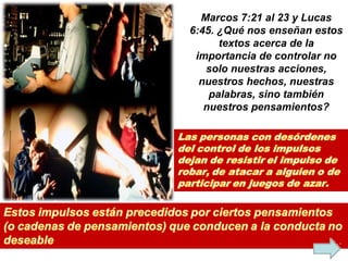 Marcos 7:21 al 23 y Lucas 6:45. ¿Qué nos enseñan estos textos acerca de la importancia de controlar no solo nuestras acciones, nuestros hechos, nuestras palabras, sino también nuestros pensamientos? 