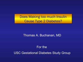 Does Making too much Insulin
Cause Type 2 Diabetes?
Thomas A. Buchanan, MD
For the
USC Gestational Diabetes Study Group
 