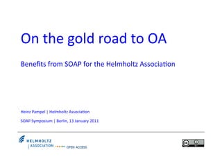 On	
  the	
  gold	
  road	
  to	
  OA	
  
Beneﬁts	
  from	
  SOAP	
  for	
  the	
  Helmholtz	
  Associa9on	
  




Heinz	
  Pampel	
  |	
  Helmholtz	
  Associa9on	
  

SOAP	
  Symposium	
  |	
  Berlin,	
  13	
  January	
  2011	
  
 